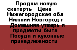 Продам новую  скатерть › Цена ­ 200 - Нижегородская обл., Нижний Новгород г. Домашняя утварь и предметы быта » Посуда и кухонные принадлежности   